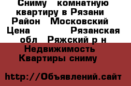 Сниму 1 комнатную квартиру в Рязани › Район ­ Московский › Цена ­ 13 000 - Рязанская обл., Ряжский р-н Недвижимость » Квартиры сниму   